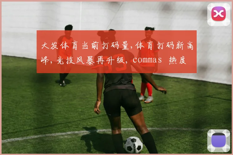 大发体育当前打码量,体育打码新高峰,竞技风暴再升级, commas  热度飙升