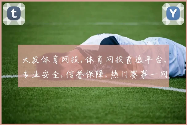 大发体育网投,体育网投首选平台,专业安全,信誉保障,热门赛事一网打尽,尽享精彩