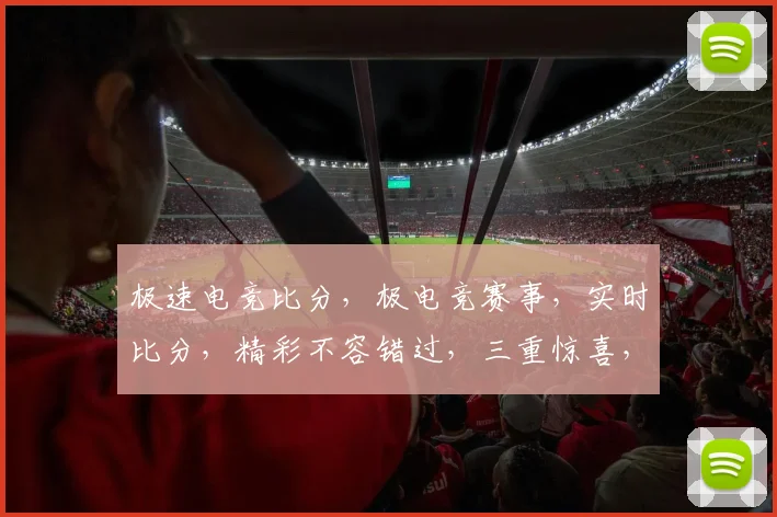 极速电竞比分，极电竞赛事，实时比分，精彩不容错过，三重惊喜，等你来战，