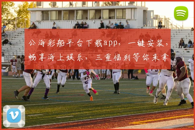公海彩船平台下载app，一键安装，畅享海上娱乐，三重福利等你来拿，不容错过