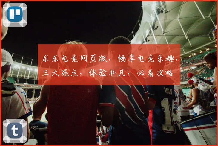 东东电竞网页版，畅享电竞乐趣，三大亮点，体验非凡，必看攻略