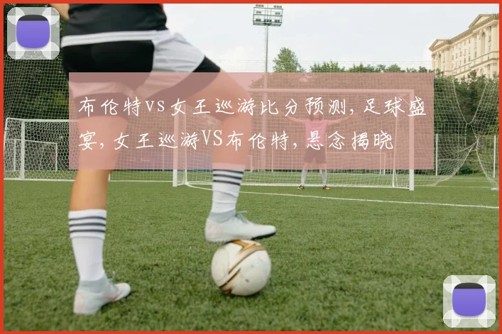 布伦特vs女王巡游比分预测,足球盛宴,女王巡游VS布伦特,悬念揭晓